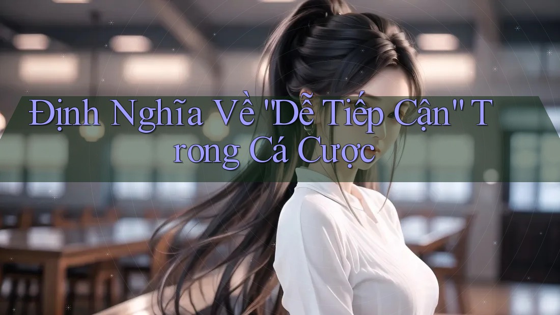 Định Nghĩa Về “Dễ Tiếp Cận” Trong Cá Cược