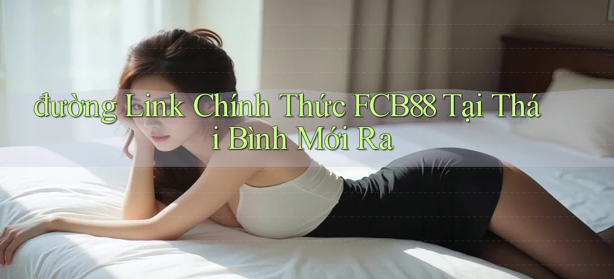 đường link chính thức fcb88 tại Thái Bình mới ra