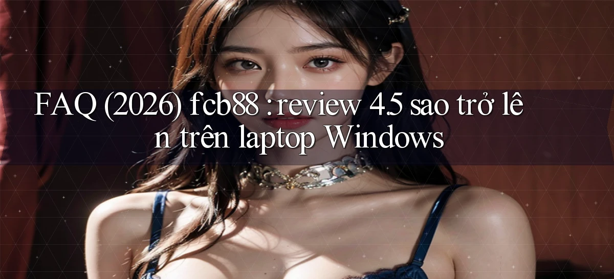 FAQ (2026) fcb88 review 4.5 sao trở lên trên laptop Windows