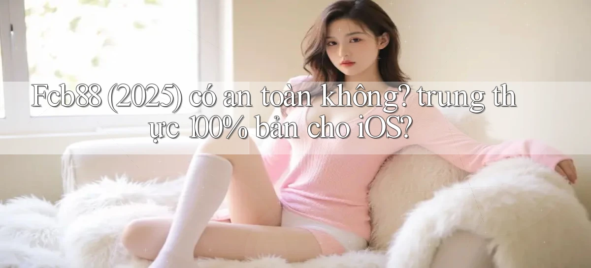 Fcb88 (2025) có an toàn không trung thực 100% bản cho iOS