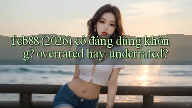fcb88 (2026) có đáng dùng không overrated hay underrated
