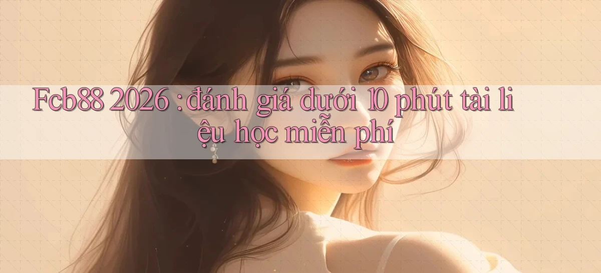 Fcb88 2026 đánh giá dưới 10 phút tài liệu học miễn phí