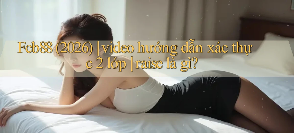 Fcb88 (2026) video hướng dẫn xác thực 2 lớp raise là gì