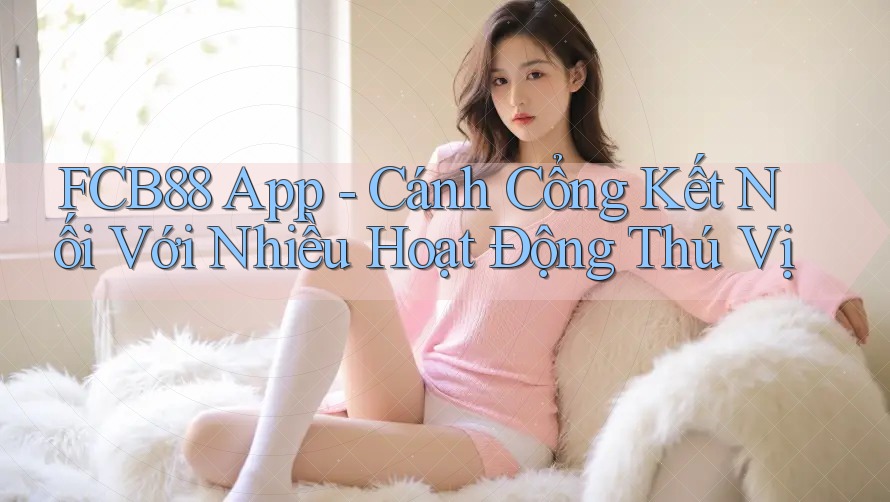 FCB88 App - Cánh Cổng Kết Nối Với Nhiều Hoạt Động Thú Vị