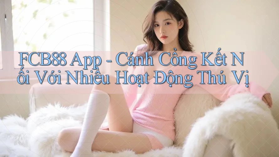 FCB88 App - Cánh Cổng Kết Nối Với Nhiều Hoạt Động Thú Vị
