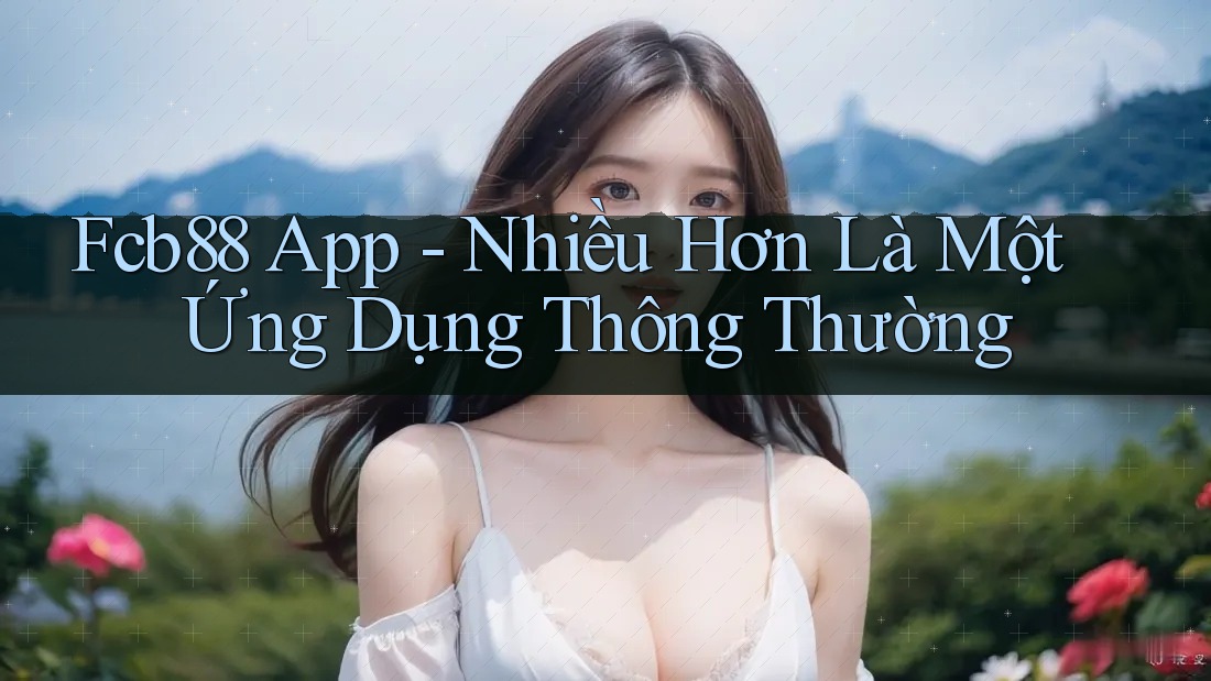 FCB88 App - Nhiều Hơn Là Một Ứng Dụng Thông Thường