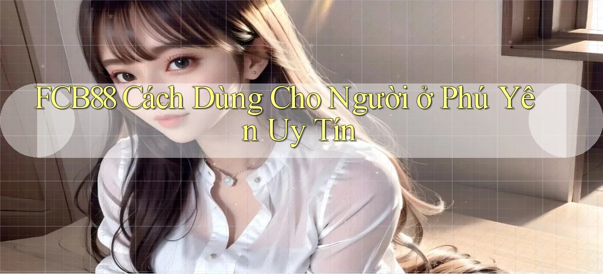 fcb88 cách dùng cho người ở Phú Yên uy tín