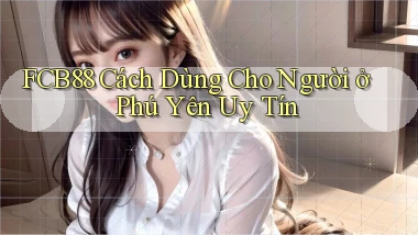 fcb88 cách dùng cho người ở Phú Yên uy tín