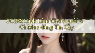 fcb88 cách làm cho người ở Cà Mau đáng tin cậy