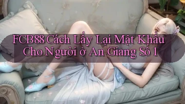 fcb88 cách lấy lại mật khẩu cho người ở An Giang số 1