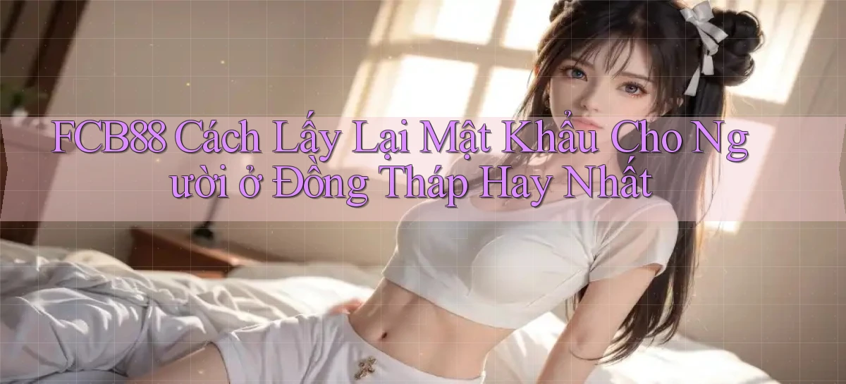 fcb88 cách lấy lại mật khẩu cho người ở Đồng Tháp hay nhất
