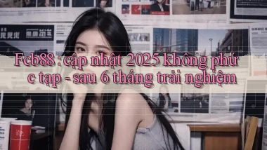 Fcb88 cập nhật 2025 không phức tạp   sau 6 tháng trải nghiệm