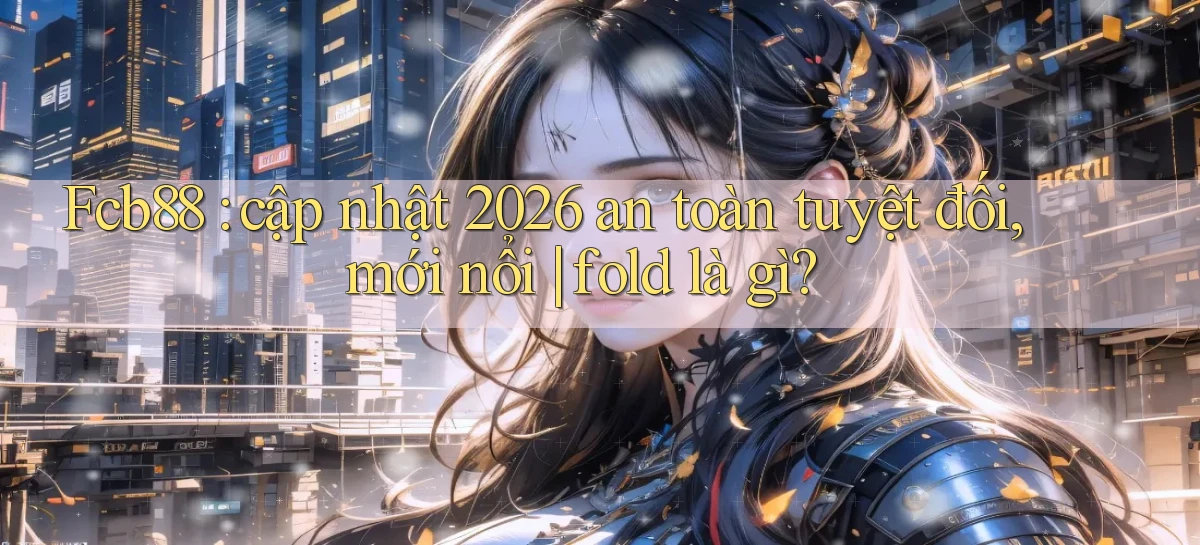 Fcb88 cập nhật 2026 an toàn tuyệt đối, mới nổi fold là gì