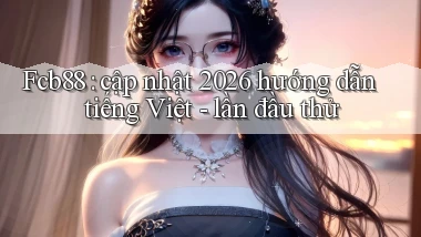 Fcb88 cập nhật 2026 hướng dẫn tiếng Việt   lần đầu thử