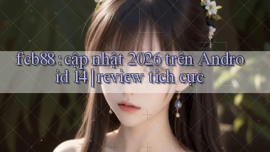 fcb88 cập nhật 2026 trên Android 14 review tích cực
