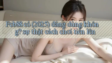 Fcb88 có (2025) đáng dùng không sự thật cách chơi tiến lên