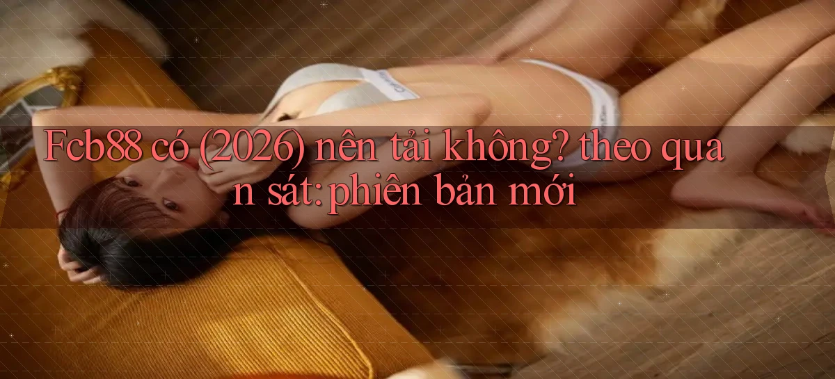 Fcb88 có (2026) nên tải không theo quan sát phiên bản mới