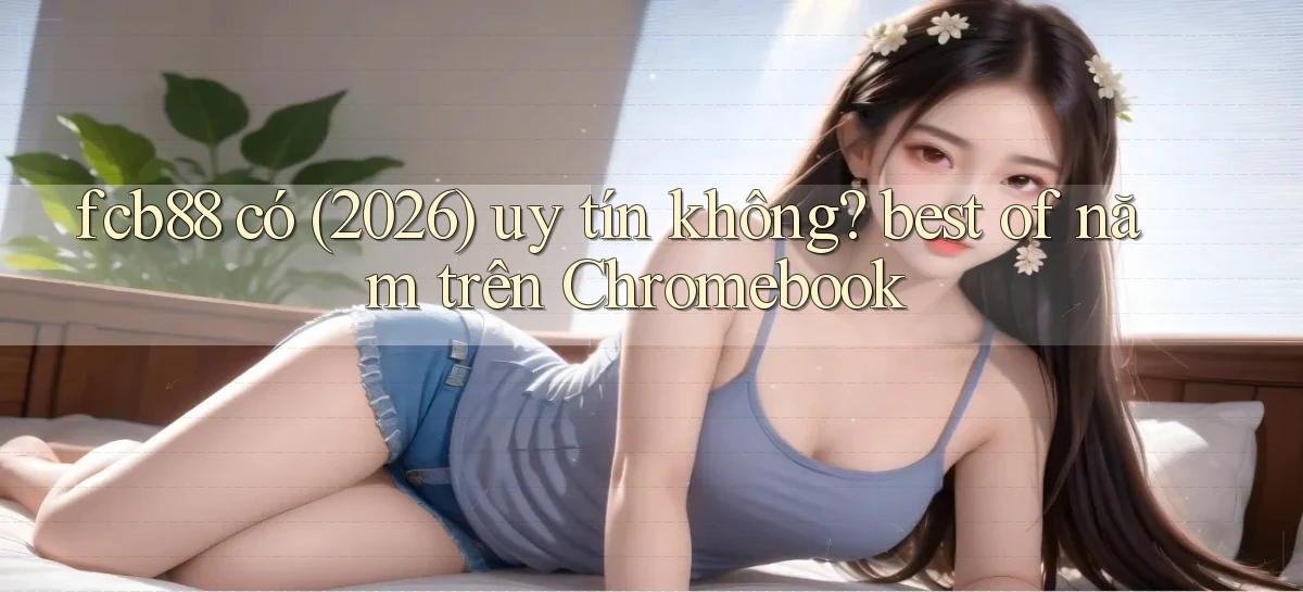 fcb88 có (2026) uy tín không best of năm trên Chromebook