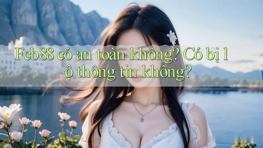Fcb88 có an toàn không? Có bị lộ thông tin không?