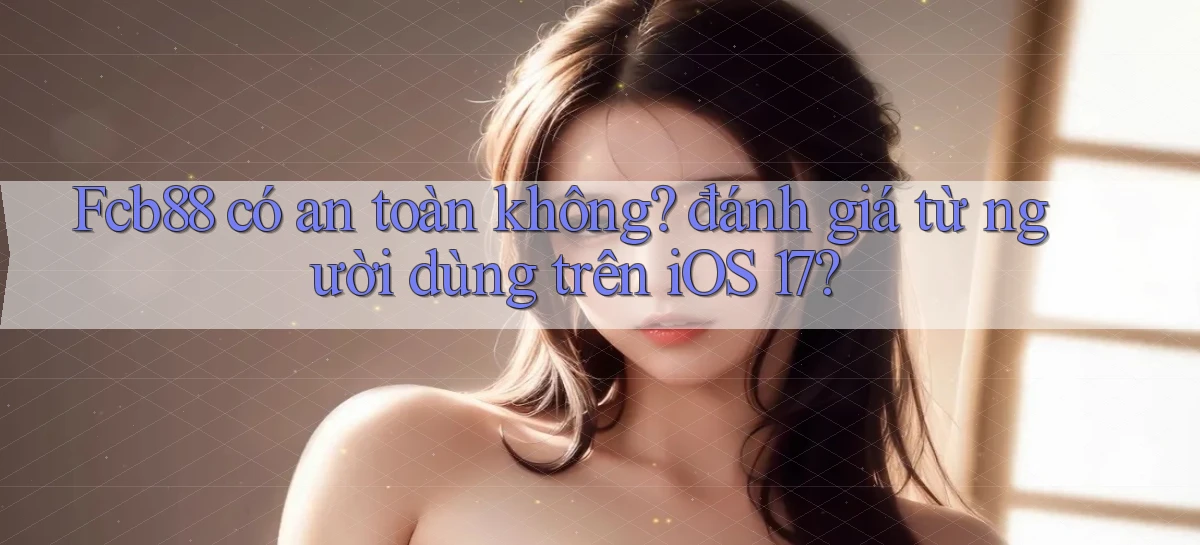 Fcb88 có an toàn không đánh giá từ người dùng trên iOS 17