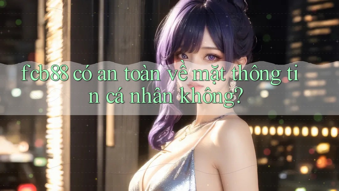 fcb88 có an toàn về mặt thông tin cá nhân không? fcb88 có an toàn về mặt thông tin cá nhân không?