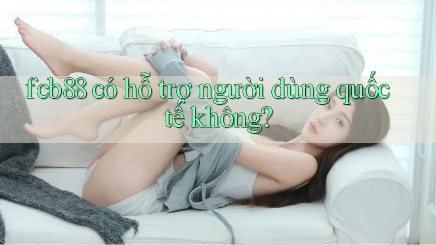 fcb88 có hỗ trợ người dùng quốc tế không?