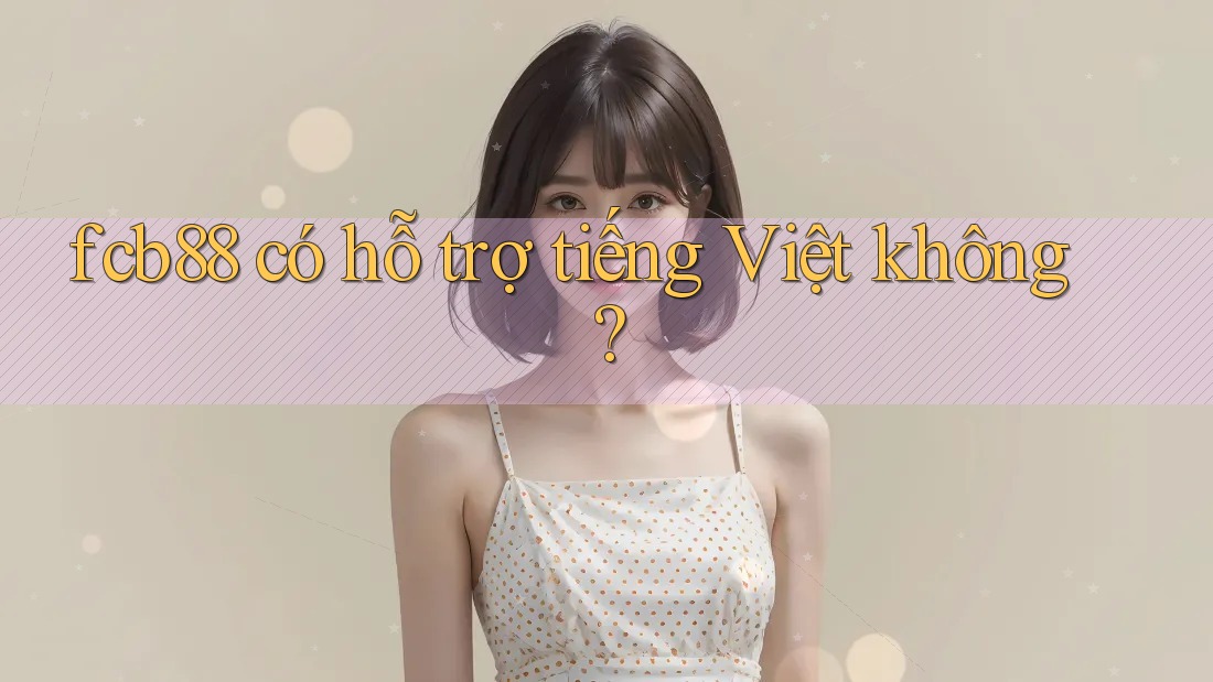 Fcb88 có hỗ trợ tiếng Việt không? Fcb88 có hỗ trợ tiếng Việt không?