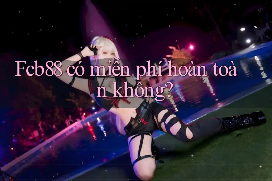 Fcb88 có miễn phí hoàn toàn không? Fcb88 có miễn phí hoàn toàn không?