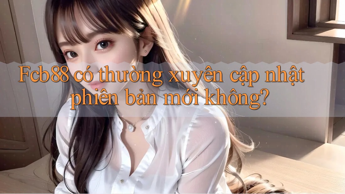 Fcb88 có thường xuyên cập nhật phiên bản mới không?