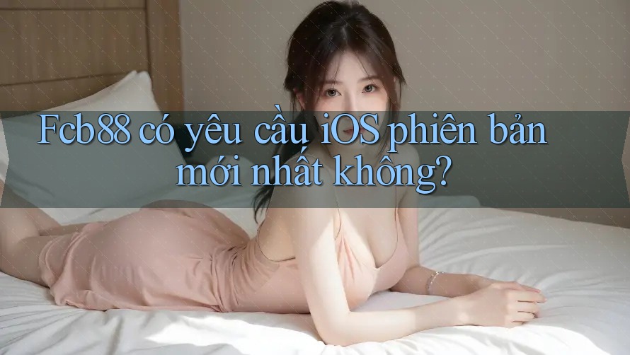 Fcb88 có yêu cầu iOS phiên bản mới nhất không?
