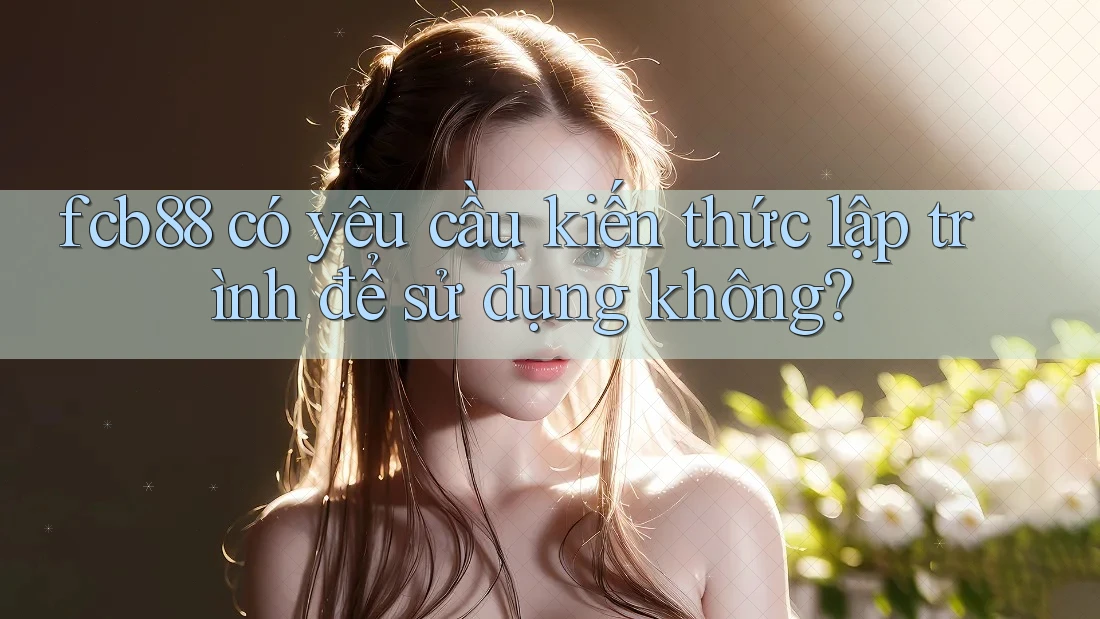 fcb88 có yêu cầu kiến thức lập trình để sử dụng không?