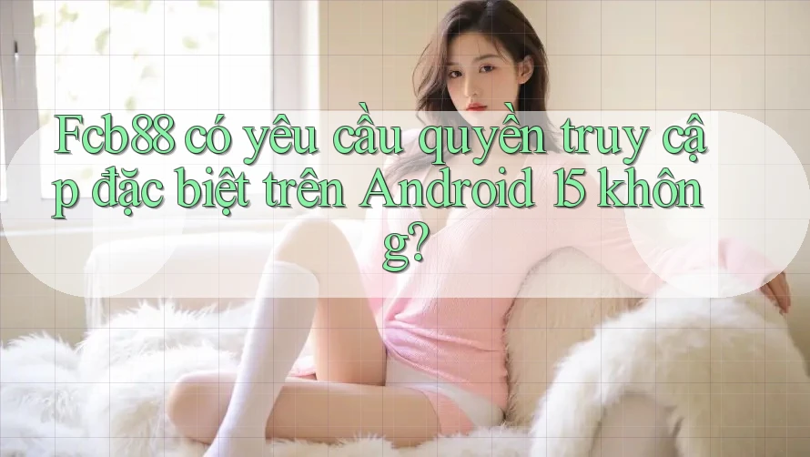 Fcb88 có yêu cầu quyền truy cập đặc biệt trên Android 15 không? Fcb88 có yêu cầu quyền truy cập đặc biệt trên Android 15 không?