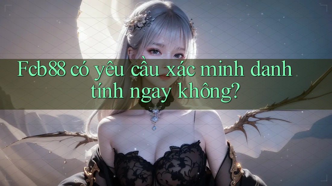 Fcb88 có yêu cầu xác minh danh tính ngay không?