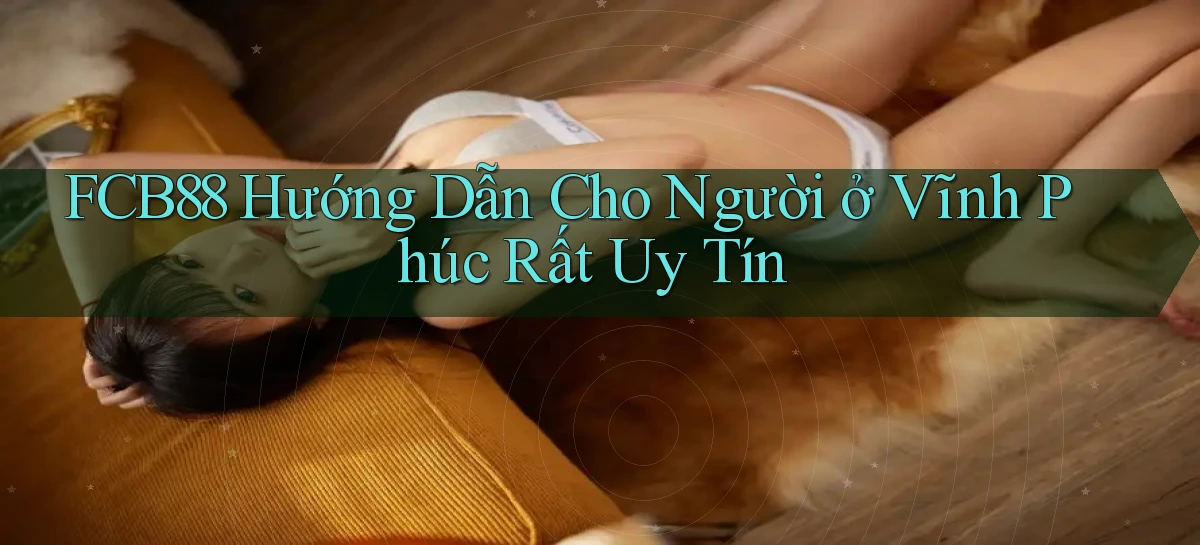 fcb88 hướng dẫn cho người ở Vĩnh Phúc rất uy tín