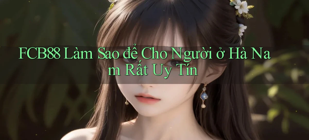 fcb88 làm sao để cho người ở Hà Nam rất uy tín