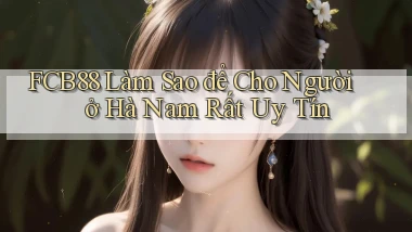 fcb88 làm sao để cho người ở Hà Nam rất uy tín