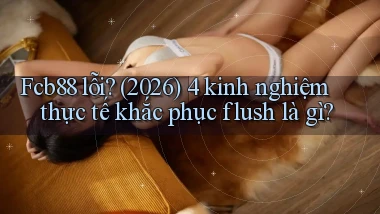 Fcb88 lỗi (2026) 4 kinh nghiệm thực tế khắc phục flush là gì