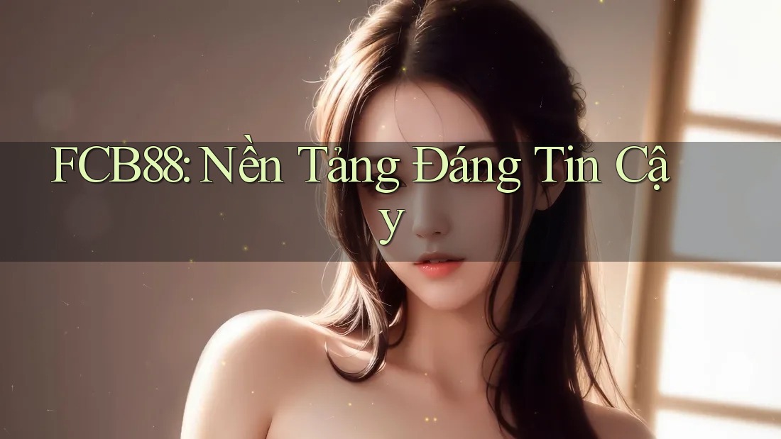 FCB88: Nền Tảng Đáng Tin Cậy FCB88: Nền Tảng Đáng Tin Cậy