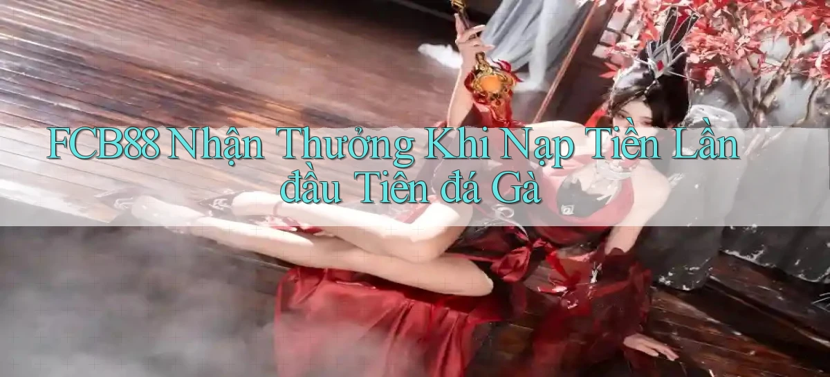 fcb88  nhận thưởng khi nạp tiền lần đầu tiên đá gà