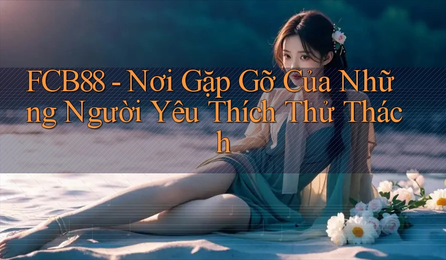 FCB88 - Nơi Gặp Gỡ Của Những Người Yêu Thích Thử Thách