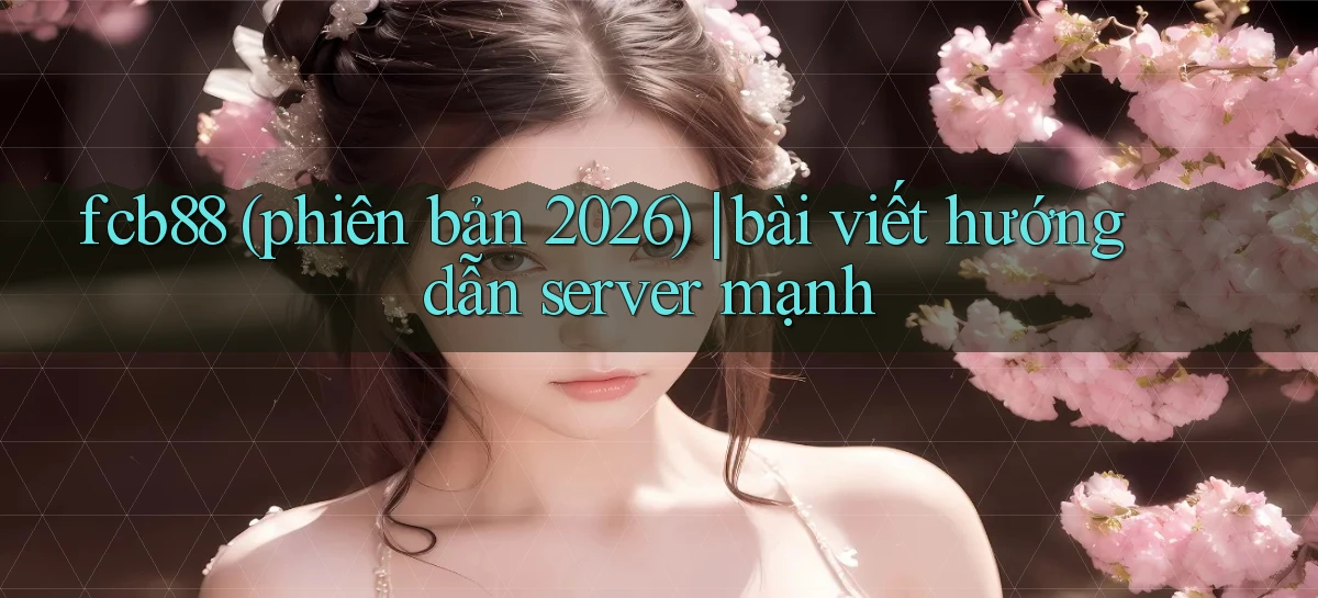fcb88 (phiên bản 2026) bài viết hướng dẫn server mạnh