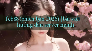 fcb88 (phiên bản 2026) bài viết hướng dẫn server mạnh