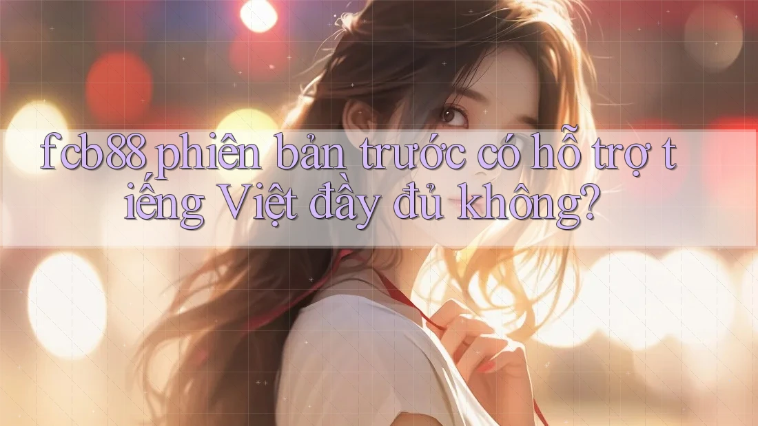 fcb88 phiên bản trước có hỗ trợ tiếng Việt đầy đủ không?