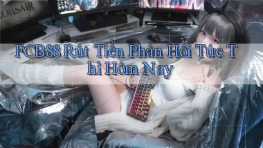 fcb88 rút tiền phản hồi tức thì hôm nay