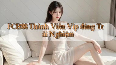 fcb88 thành viên vip đáng trải nghiệm