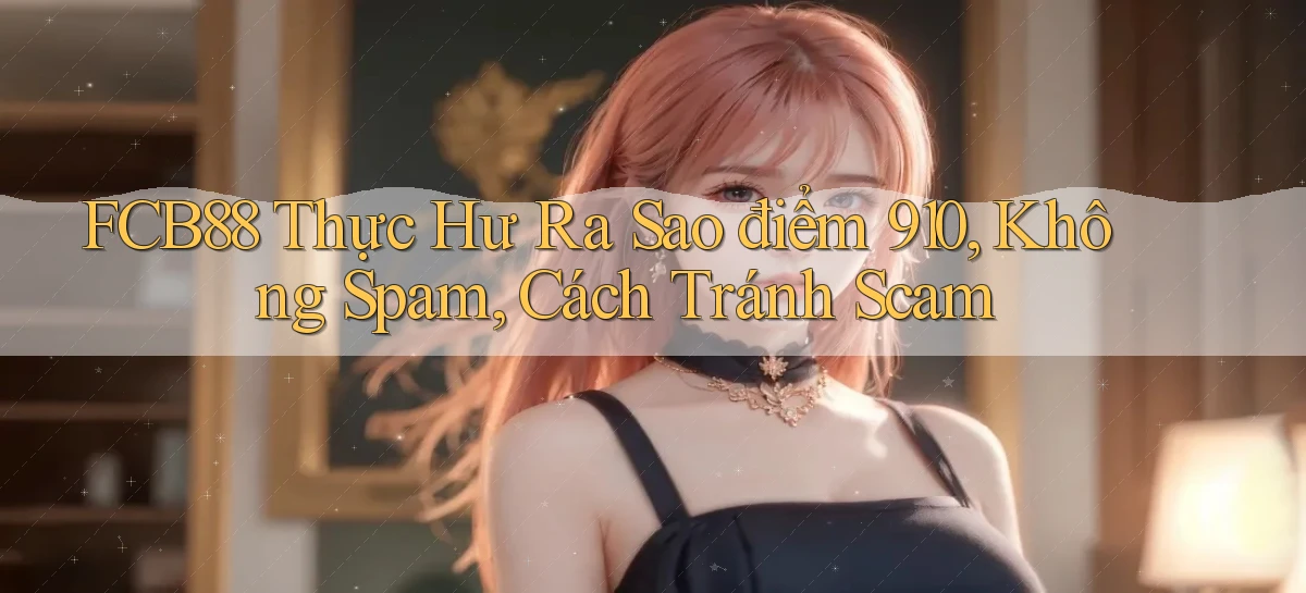 fcb88 thực hư ra sao điểm 910, không spam, cách tránh scam
