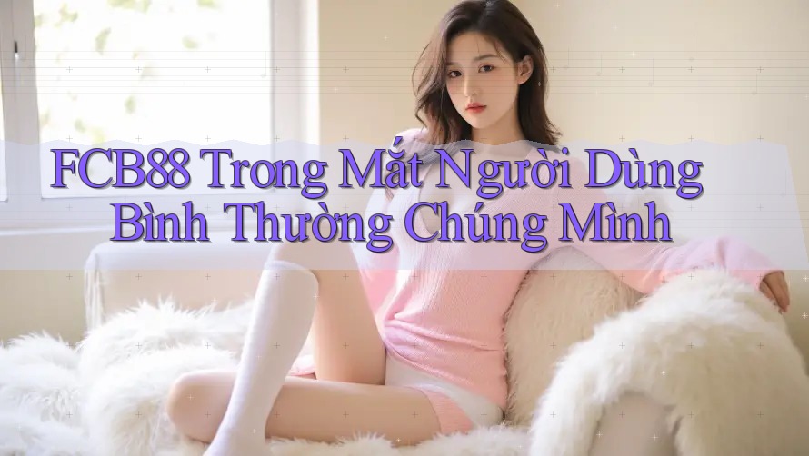 FCB88 Trong Mắt Người Dùng Bình Thường Chúng Mình FCB88 Trong Mắt Người Dùng Bình Thường Chúng Mình