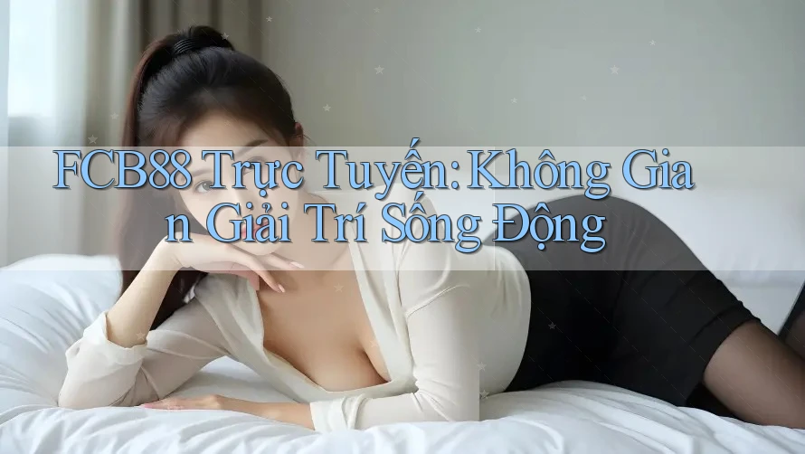 FCB88 Trực Tuyến: Không Gian Giải Trí Sống Động FCB88 Trực Tuyến: Không Gian Giải Trí Sống Động