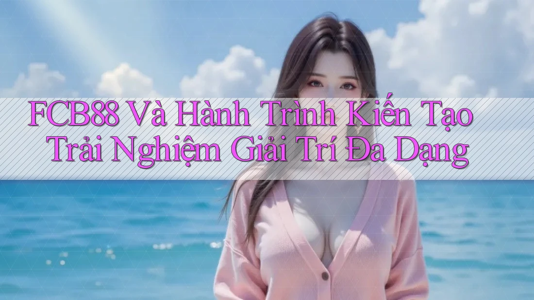 FCB88 Và Hành Trình Kiến Tạo Trải Nghiệm Giải Trí Đa Dạng