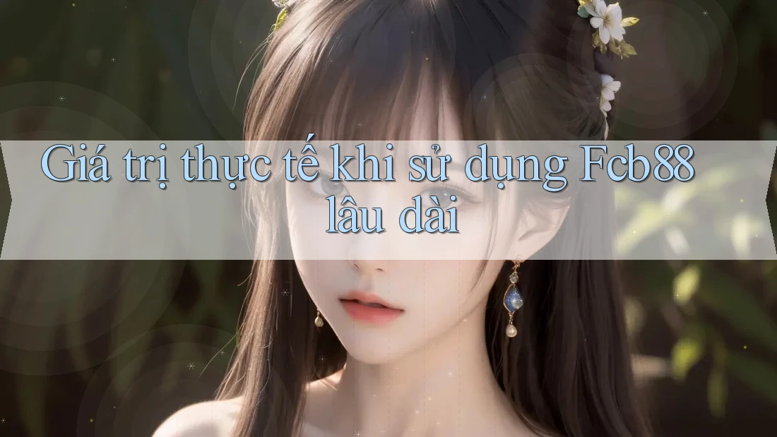 Giá trị thực tế khi sử dụng Fcb88 lâu dài